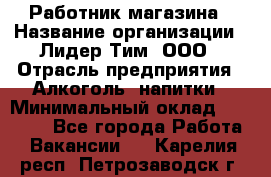 Работник магазина › Название организации ­ Лидер Тим, ООО › Отрасль предприятия ­ Алкоголь, напитки › Минимальный оклад ­ 20 000 - Все города Работа » Вакансии   . Карелия респ.,Петрозаводск г.